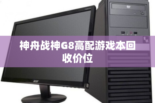 神舟战神G8高配游戏本回收价位 神舟战神G8高配游戏本回收价位