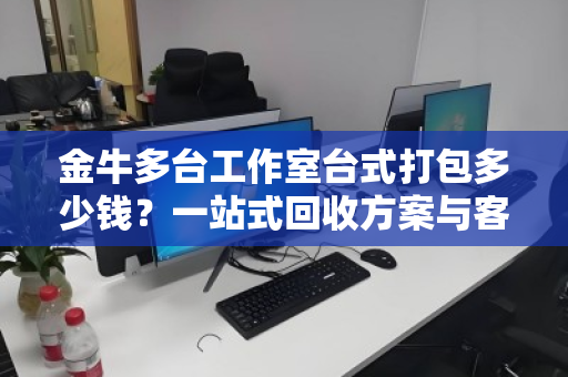金牛多台工作室台式打包多少钱?一站式回收方案与客服真实反馈 金牛多台工作室台式打包多少钱?一站式回收方案与客服真实反馈
