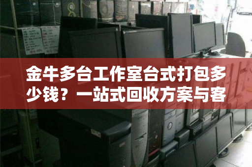 金牛多台工作室台式打包多少钱?一站式回收方案与客服真实反馈 金牛多台工作室台式打包多少钱?一站式回收方案与客服真实反馈