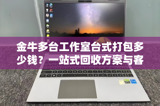 金牛多台工作室台式打包多少钱？一站式回收方案与客服真实反馈