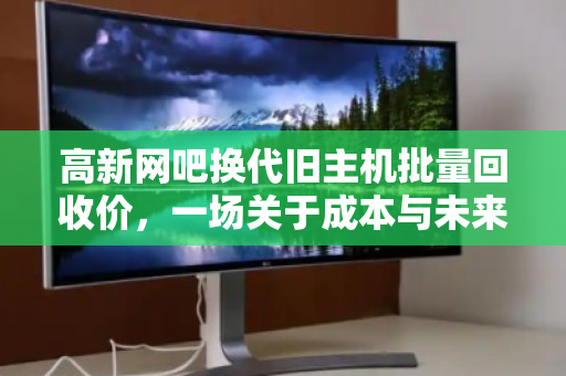 高新网吧换代旧主机批量回收价,一场关于成本与未来的博弈 高新网吧换代旧主机批量回收价,一场关于成本与未来的博弈