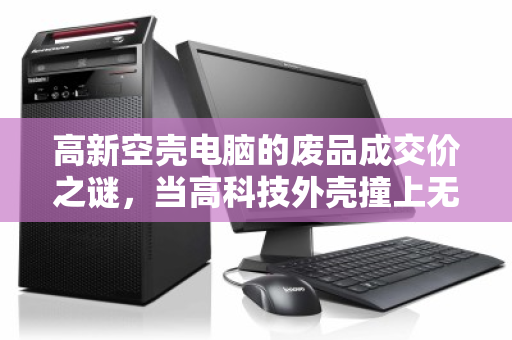 高新空壳电脑的废品成交价之谜，当高科技外壳撞上无配件现实
