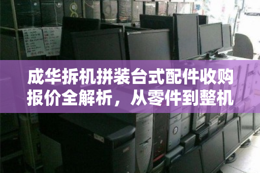 成华拆机拼装台式配件收购报价全解析,从零件到整机,这笔账该怎么算? 成华拆机拼装台式配件收购报价全解析,从零件到整机,这笔账该怎么算?
