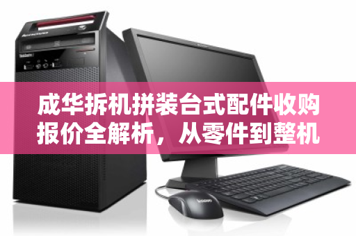 成华拆机拼装台式配件收购报价全解析，从零件到整机，这笔账该怎么算？