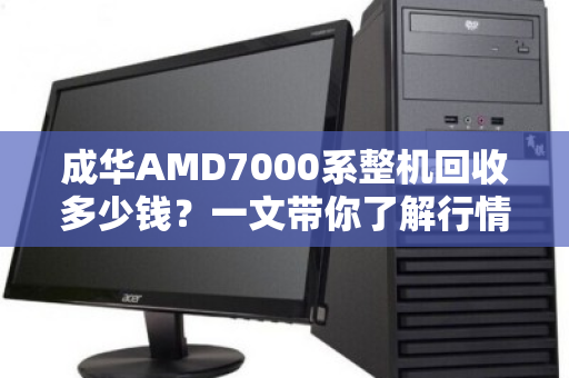 成华AMD7000系整机回收多少钱?一文带你了解行情与避坑指南 成华AMD7000系整机回收多少钱?一文带你了解行情与避坑指南