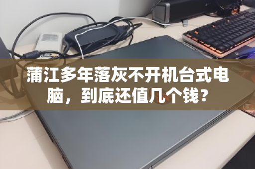 蒲江多年落灰不开机台式电脑,到底还值几个钱? 蒲江多年落灰不开机台式电脑,到底还值几个钱?