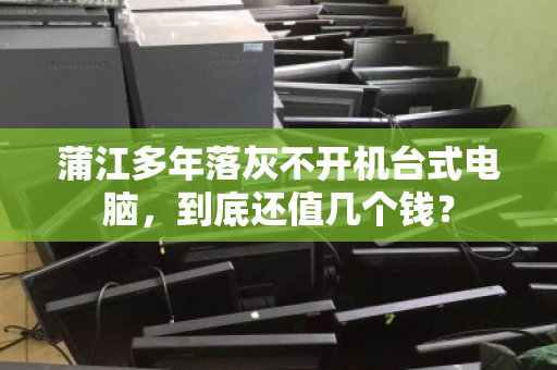 蒲江多年落灰不开机台式电脑,到底还值几个钱? 蒲江多年落灰不开机台式电脑,到底还值几个钱?