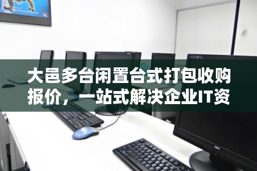 大邑多台闲置台式打包收购报价,一站式解决企业IT资产处置难题 大邑多台闲置台式打包收购报价,一站式解决企业IT资产处置难题