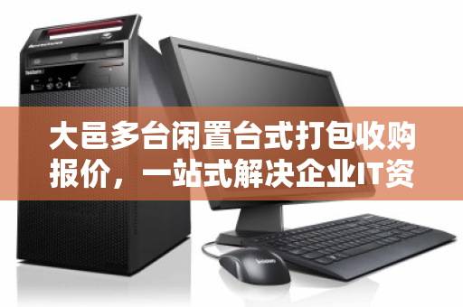 大邑多台闲置台式打包收购报价,一站式解决企业IT资产处置难题 大邑多台闲置台式打包收购报价,一站式解决企业IT资产处置难题