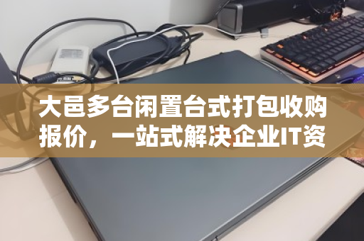 大邑多台闲置台式打包收购报价，一站式解决企业IT资产处置难题