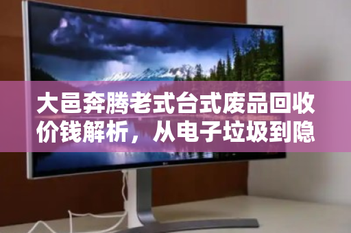 大邑奔腾老式台式废品回收价钱解析,从电子垃圾到隐形财富的正确打开方式 大邑奔腾老式台式废品回收价钱解析,从电子垃圾到隐形财富的正确打开方式