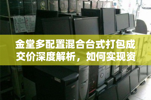 金堂多配置混合台式打包成交价深度解析,如何实现资产价值最大化 金堂多配置混合台式打包成交价深度解析,如何实现资产价值最大化
