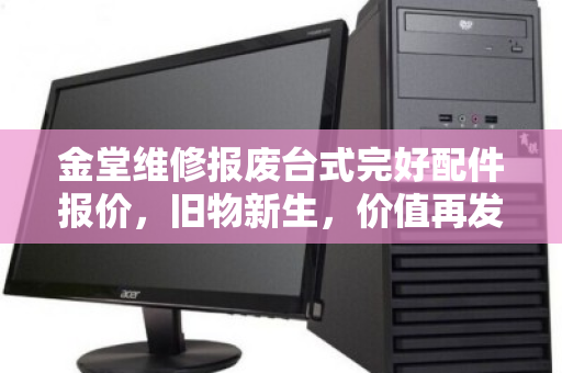 金堂维修报废台式完好配件报价，旧物新生，价值再发现
