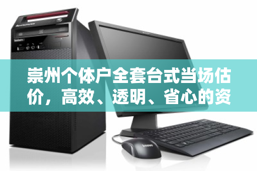 崇州个体户全套台式当场估价,高效、透明、省心的资产变现新方式 崇州个体户全套台式当场估价,高效、透明、省心的资产变现新方式