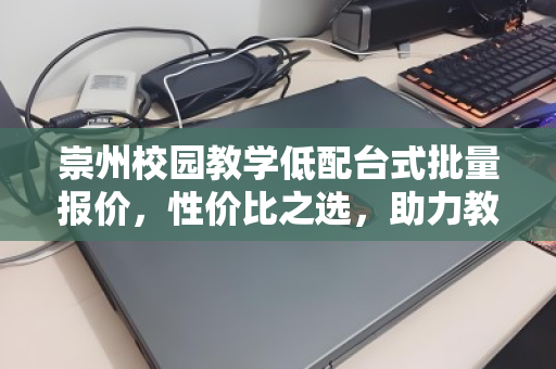 崇州校园教学低配台式批量报价，性价比之选，助力教育均衡发展