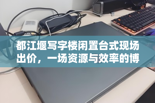 都江堰写字楼闲置台式现场出价,一场资源与效率的博弈 都江堰写字楼闲置台式现场出价,一场资源与效率的博弈