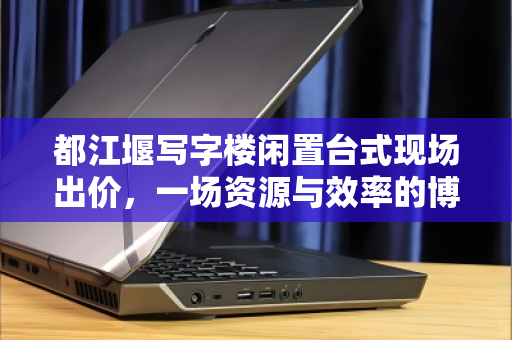 都江堰写字楼闲置台式现场出价，一场资源与效率的博弈