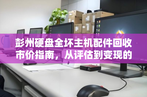 彭州硬盘全坏主机配件回收市价指南，从评估到变现的全流程解析