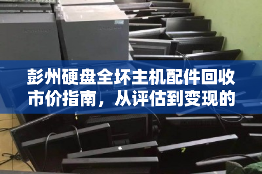 彭州硬盘全坏主机配件回收市价指南，从评估到变现的全流程解析