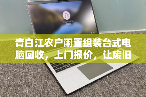 青白江农户闲置组装台式电脑回收，上门报价，让废旧设备变活钱