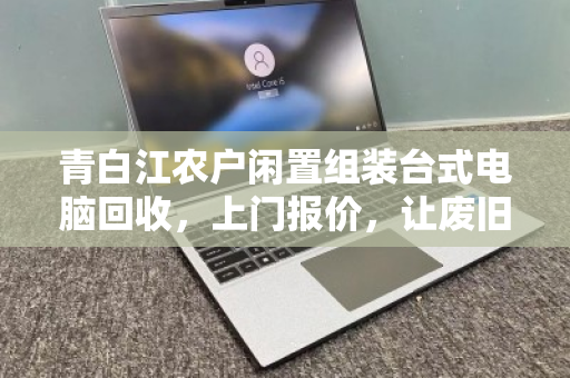 青白江农户闲置组装台式电脑回收，上门报价，让废旧设备变活钱
