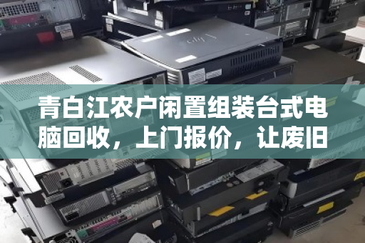 青白江农户闲置组装台式电脑回收，上门报价，让废旧设备变活钱