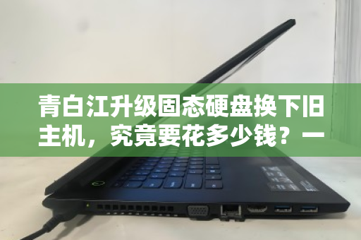 青白江升级固态硬盘换下旧主机，究竟要花多少钱？一文看懂全流程