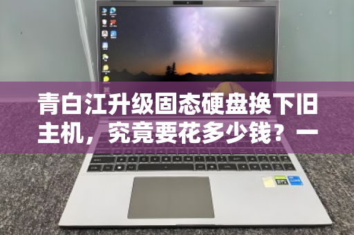 青白江升级固态硬盘换下旧主机，究竟要花多少钱？一文看懂全流程