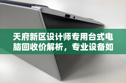 天府新区设计师专用台式电脑回收价解析,专业设备如何实现高价值变现 天府新区设计师专用台式电脑回收价解析,专业设备如何实现高价值变现