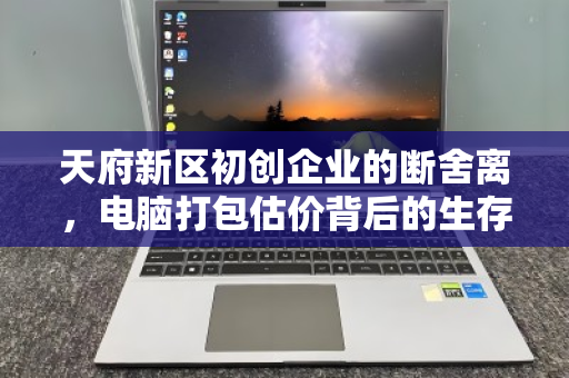 天府新区初创企业的断舍离,电脑打包估价背后的生存法则与行业温度 天府新区初创企业的断舍离,电脑打包估价背后的生存法则与行业温度