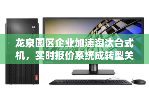 龙泉园区企业加速淘汰台式机，实时报价系统成转型关键
