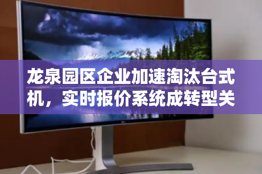 龙泉园区企业加速淘汰台式机，实时报价系统成转型关键