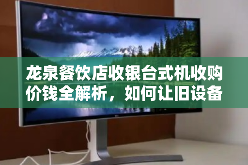 龙泉餐饮店收银台式机收购价钱全解析,如何让旧设备卖出黄金价? 龙泉餐饮店收银台式机收购价钱全解析,如何让旧设备卖出黄金价?