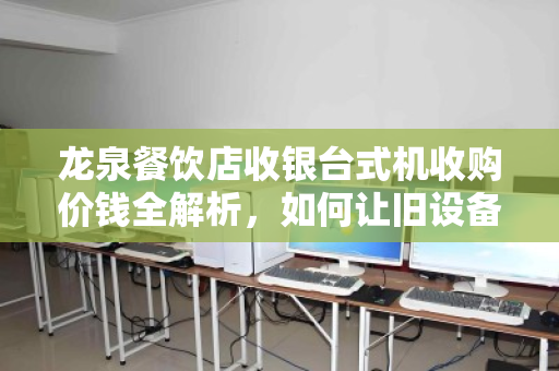 龙泉餐饮店收银台式机收购价钱全解析,如何让旧设备卖出黄金价? 龙泉餐饮店收银台式机收购价钱全解析,如何让旧设备卖出黄金价?