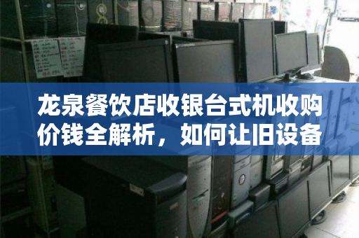 龙泉餐饮店收银台式机收购价钱全解析，如何让旧设备卖出黄金价？