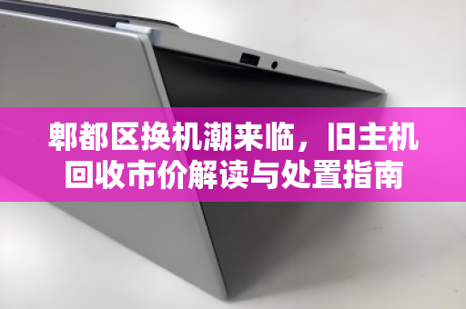 郫都区换机潮来临,旧主机回收市价解读与处置指南 郫都区换机潮来临,旧主机回收市价解读与处置指南