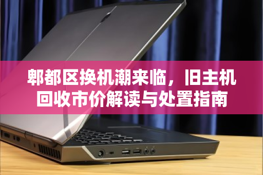 郫都区换机潮来临,旧主机回收市价解读与处置指南 郫都区换机潮来临,旧主机回收市价解读与处置指南