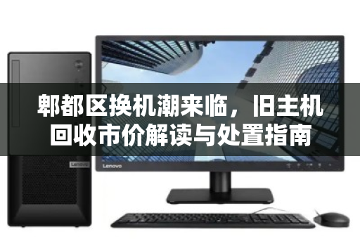 郫都区换机潮来临，旧主机回收市价解读与处置指南