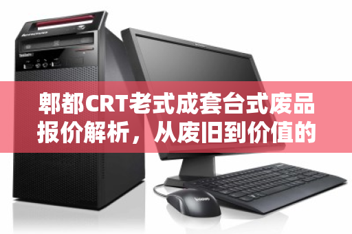 郫都CRT老式成套台式废品报价解析，从废旧到价值的绿色循环