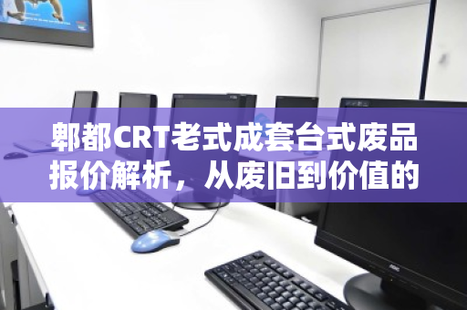 郫都CRT老式成套台式废品报价解析，从废旧到价值的绿色循环