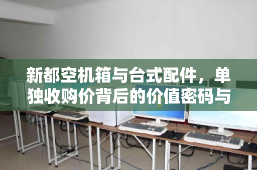 新都空机箱与台式配件，单独收购价背后的价值密码与回收风向标