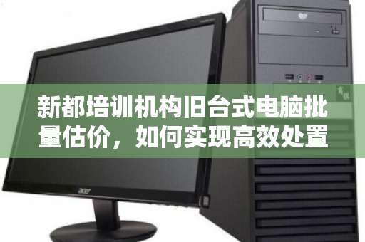 新都培训机构旧台式电脑批量估价,如何实现高效处置与价值最大化 新都培训机构旧台式电脑批量估价,如何实现高效处置与价值最大化