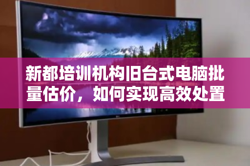 新都培训机构旧台式电脑批量估价，如何实现高效处置与价值最大化