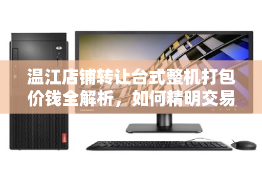 温江店铺转让台式整机打包价钱全解析，如何精明交易，避开隐形陷阱