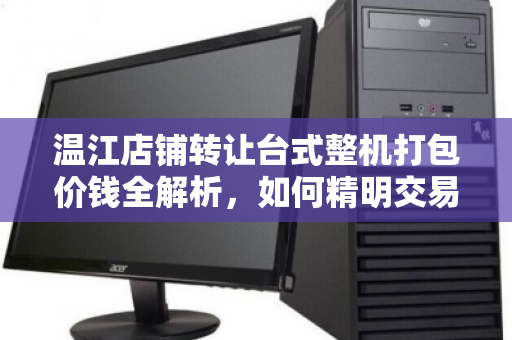 温江店铺转让台式整机打包价钱全解析，如何精明交易，避开隐形陷阱