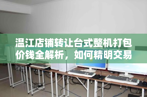 温江店铺转让台式整机打包价钱全解析，如何精明交易，避开隐形陷阱