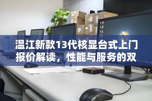 温江新款13代核显台式上门报价解读,性能与服务的双优之选 温江新款13代核显台式上门报价解读,性能与服务的双优之选