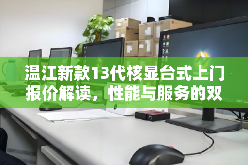 温江新款13代核显台式上门报价解读,性能与服务的双优之选 温江新款13代核显台式上门报价解读,性能与服务的双优之选
