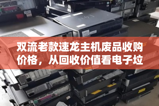 双流老款速龙主机废品收购价格，从回收价值看电子垃圾的第二春