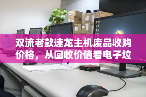 双流老款速龙主机废品收购价格，从回收价值看电子垃圾的第二春